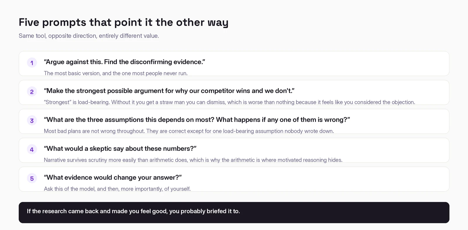 Five prompts that reverse the direction of the research: argue against this; make the strongest case for the competitor; name the three load-bearing assumptions; what would a skeptic say about the numbers; what evidence would change your answer.